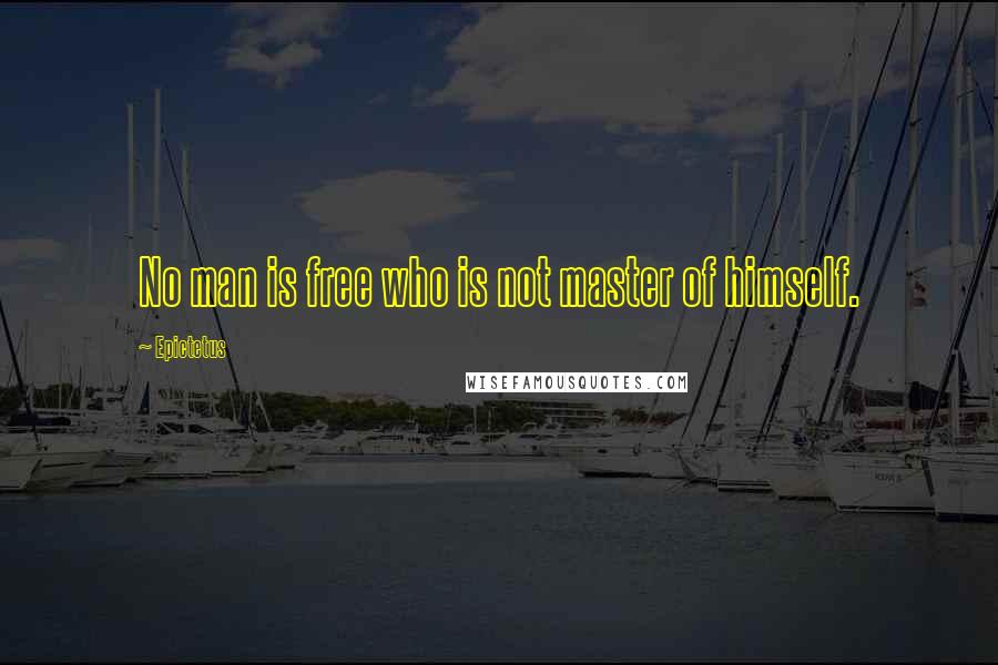 Epictetus Quotes: No man is free who is not master of himself.