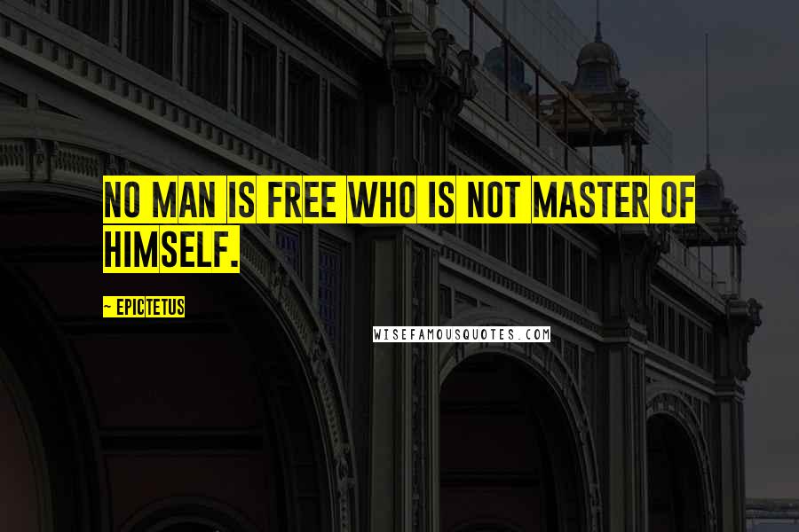 Epictetus Quotes: No man is free who is not master of himself.