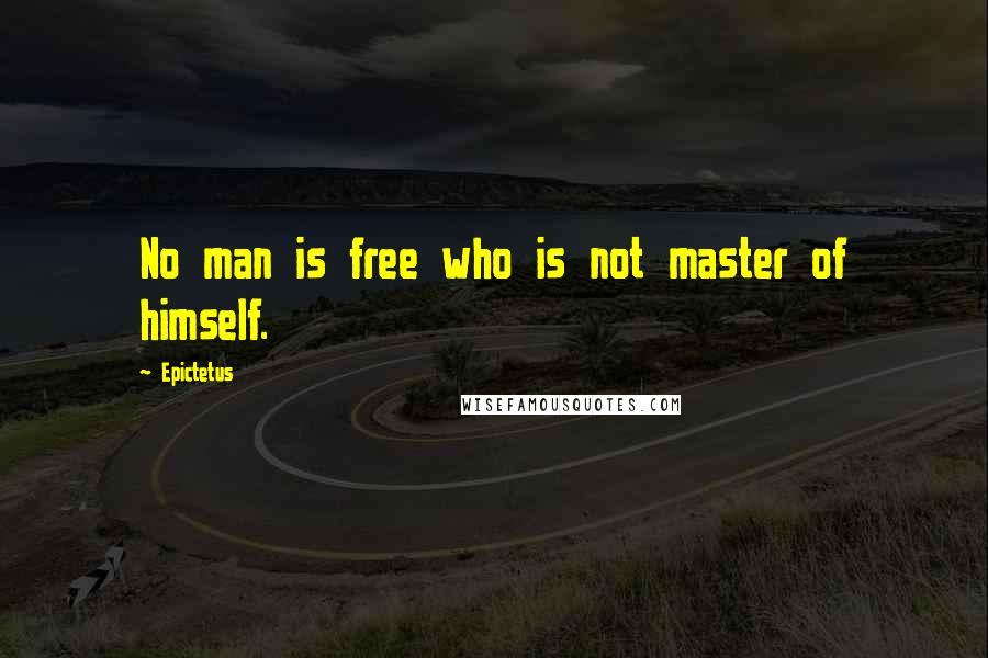 Epictetus Quotes: No man is free who is not master of himself.