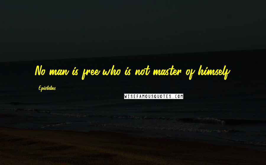 Epictetus Quotes: No man is free who is not master of himself.
