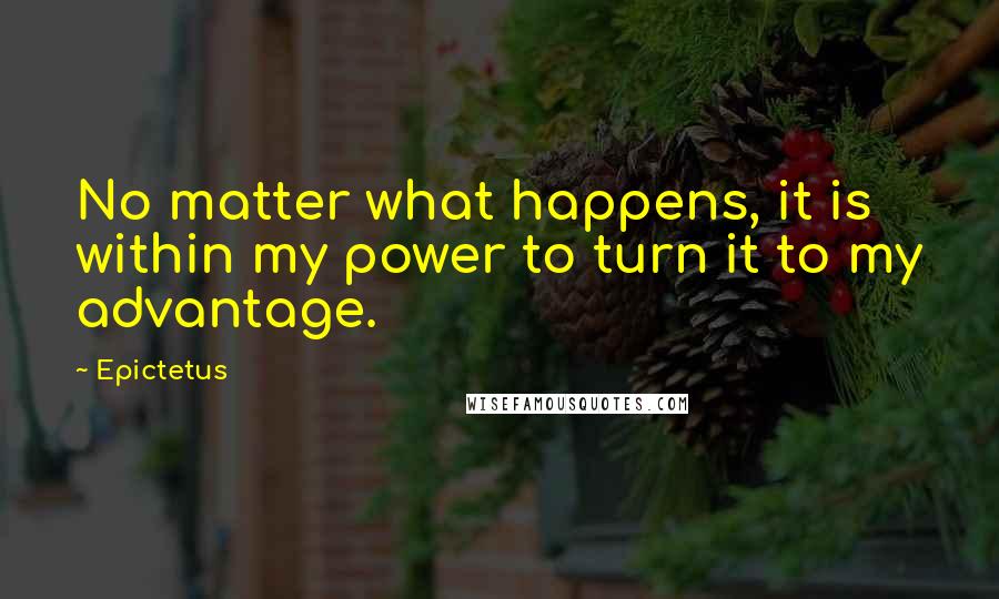 Epictetus Quotes: No matter what happens, it is within my power to turn it to my advantage.