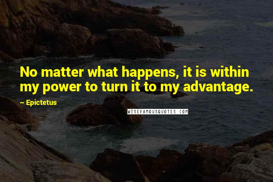 Epictetus Quotes: No matter what happens, it is within my power to turn it to my advantage.