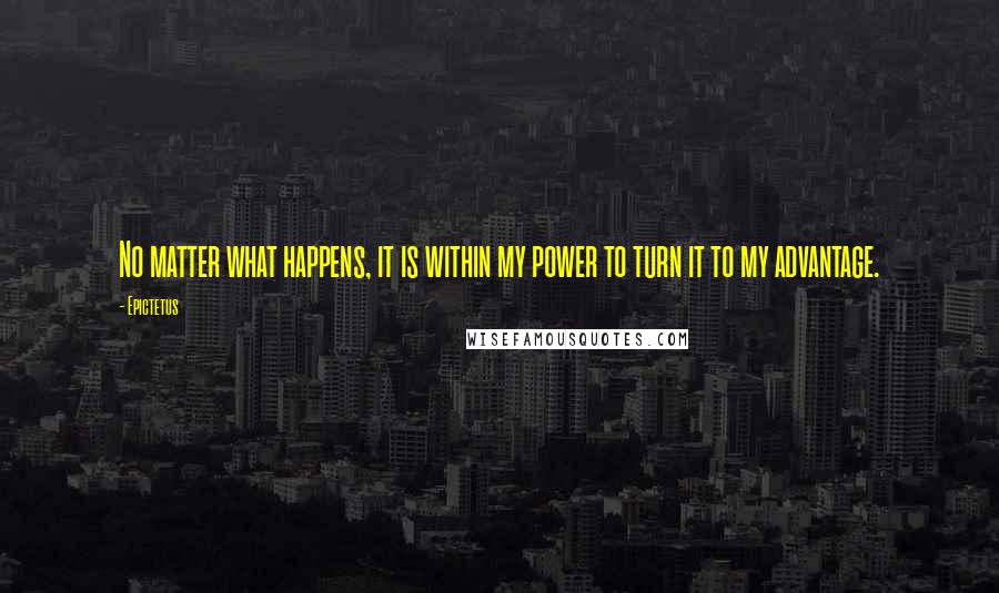 Epictetus Quotes: No matter what happens, it is within my power to turn it to my advantage.