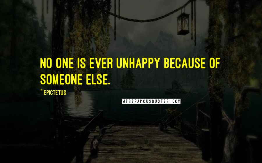 Epictetus Quotes: No one is ever unhappy because of someone else.