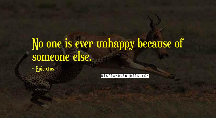 Epictetus Quotes: No one is ever unhappy because of someone else.