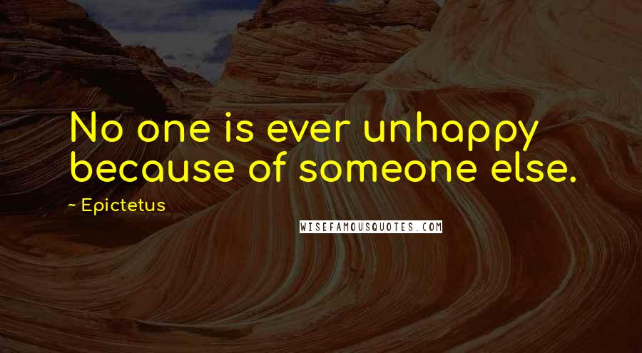 Epictetus Quotes: No one is ever unhappy because of someone else.