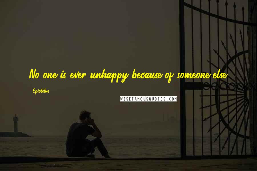 Epictetus Quotes: No one is ever unhappy because of someone else.