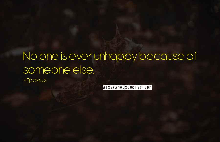 Epictetus Quotes: No one is ever unhappy because of someone else.