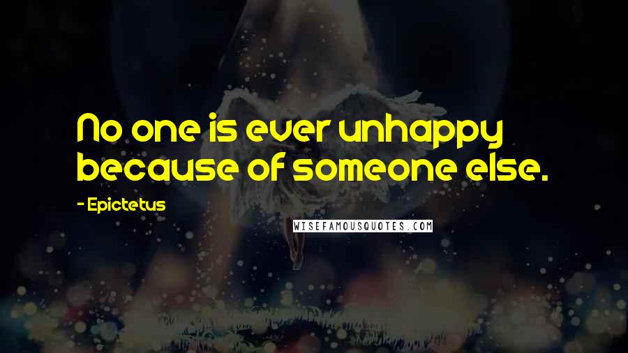Epictetus Quotes: No one is ever unhappy because of someone else.