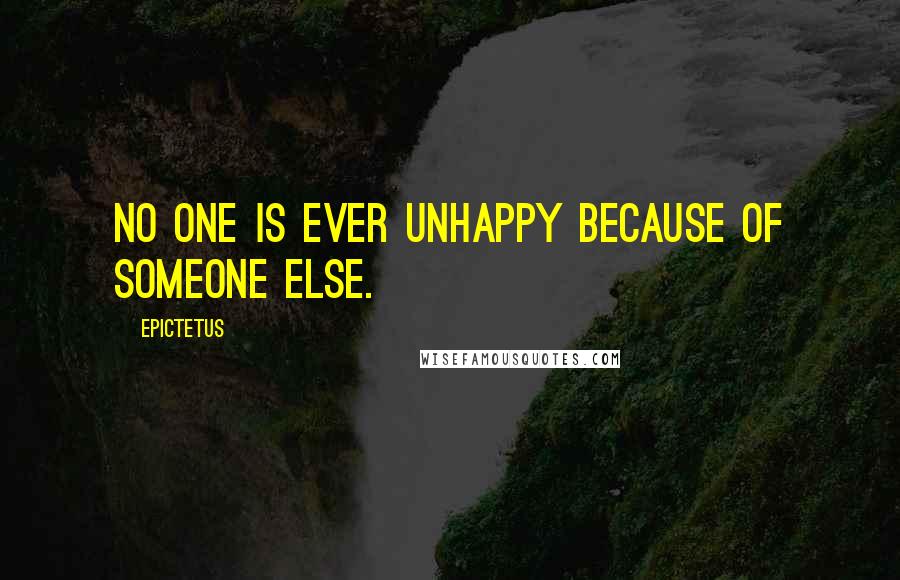 Epictetus Quotes: No one is ever unhappy because of someone else.