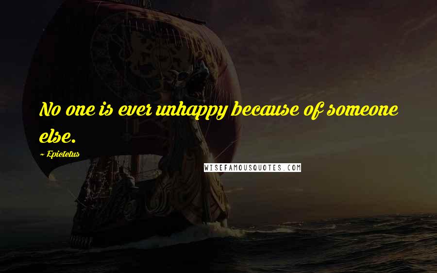 Epictetus Quotes: No one is ever unhappy because of someone else.