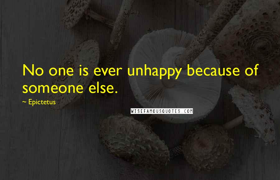 Epictetus Quotes: No one is ever unhappy because of someone else.