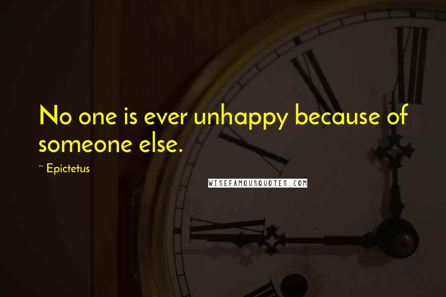 Epictetus Quotes: No one is ever unhappy because of someone else.