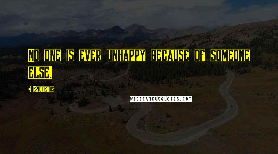 Epictetus Quotes: No one is ever unhappy because of someone else.