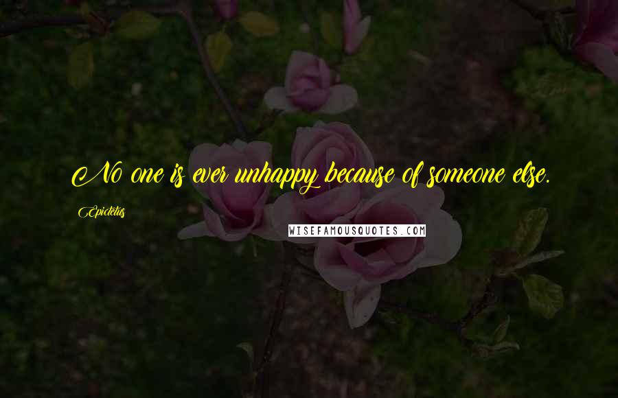 Epictetus Quotes: No one is ever unhappy because of someone else.