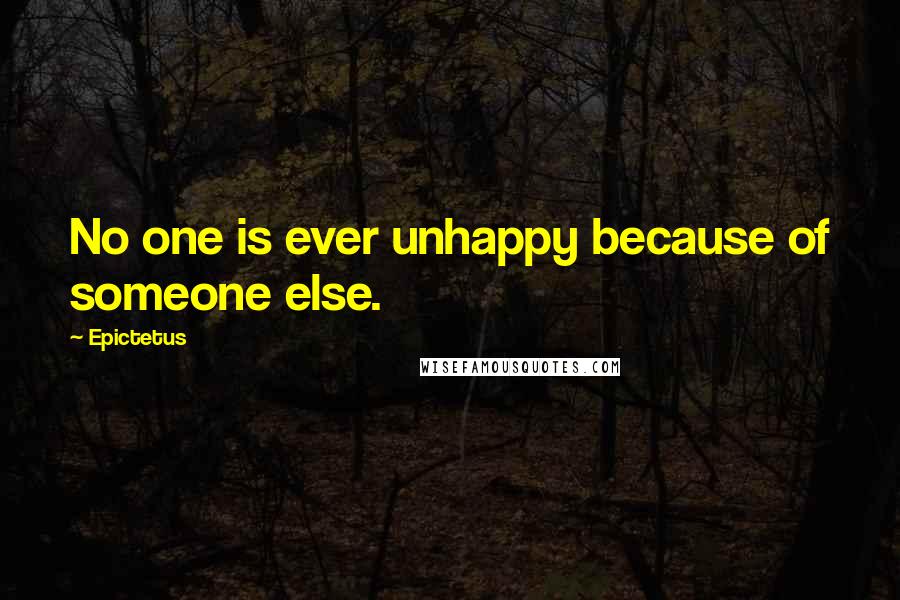 Epictetus Quotes: No one is ever unhappy because of someone else.