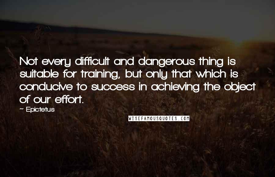 Epictetus Quotes: Not every difficult and dangerous thing is suitable for training, but only that which is conducive to success in achieving the object of our effort.