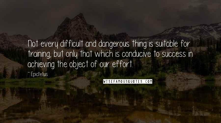 Epictetus Quotes: Not every difficult and dangerous thing is suitable for training, but only that which is conducive to success in achieving the object of our effort.