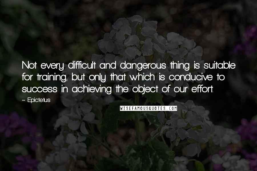 Epictetus Quotes: Not every difficult and dangerous thing is suitable for training, but only that which is conducive to success in achieving the object of our effort.