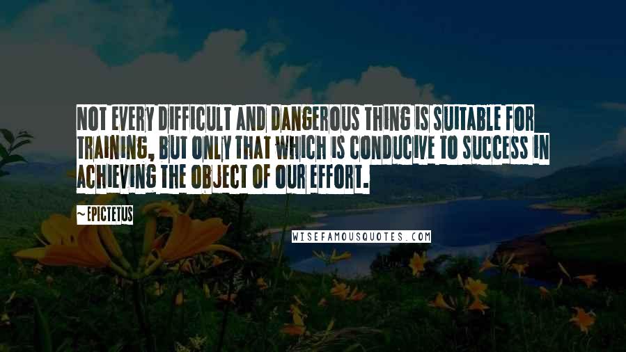 Epictetus Quotes: Not every difficult and dangerous thing is suitable for training, but only that which is conducive to success in achieving the object of our effort.