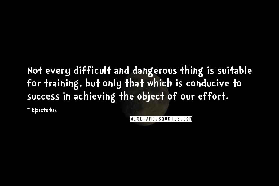 Epictetus Quotes: Not every difficult and dangerous thing is suitable for training, but only that which is conducive to success in achieving the object of our effort.