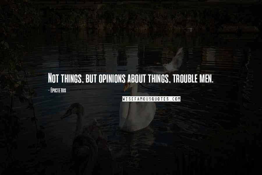 Epictetus Quotes: Not things, but opinions about things, trouble men.