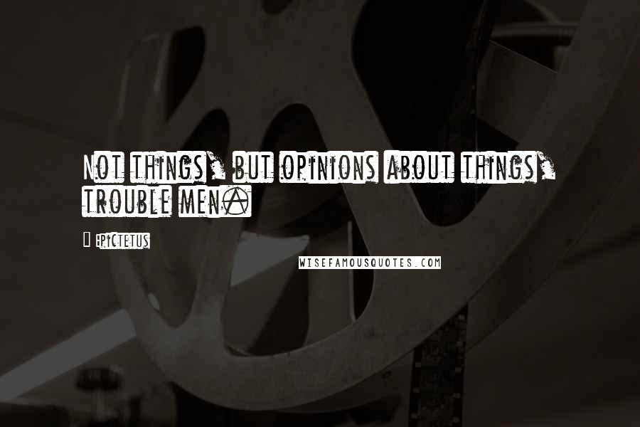 Epictetus Quotes: Not things, but opinions about things, trouble men.
