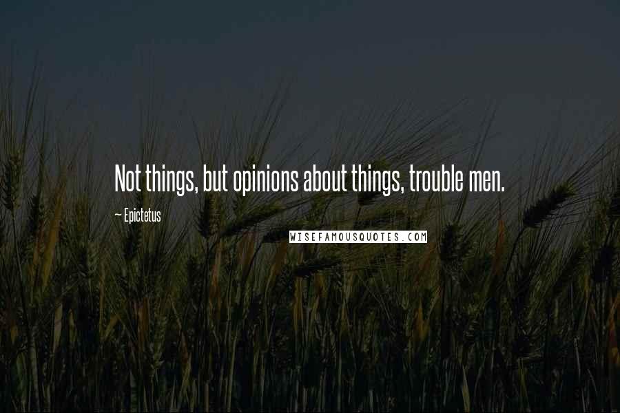 Epictetus Quotes: Not things, but opinions about things, trouble men.