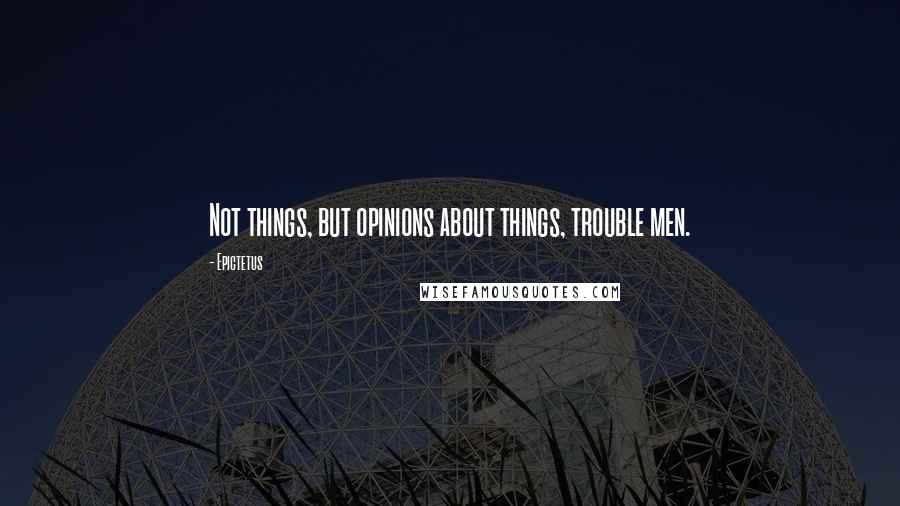 Epictetus Quotes: Not things, but opinions about things, trouble men.