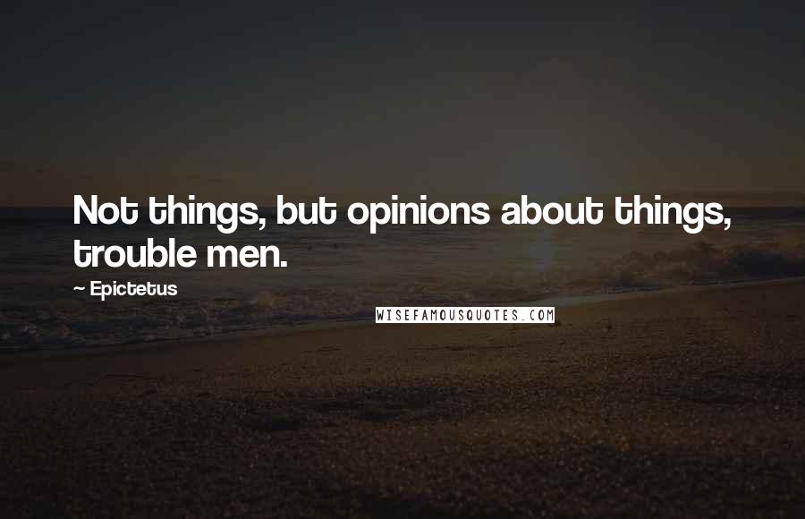 Epictetus Quotes: Not things, but opinions about things, trouble men.