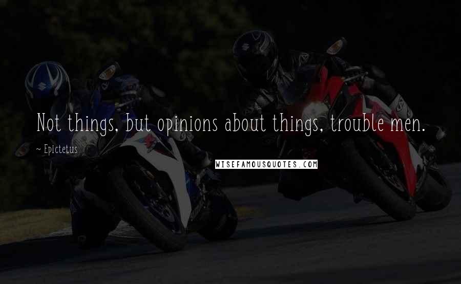 Epictetus Quotes: Not things, but opinions about things, trouble men.
