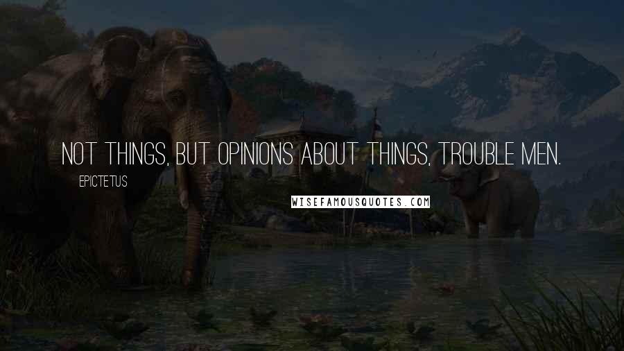 Epictetus Quotes: Not things, but opinions about things, trouble men.