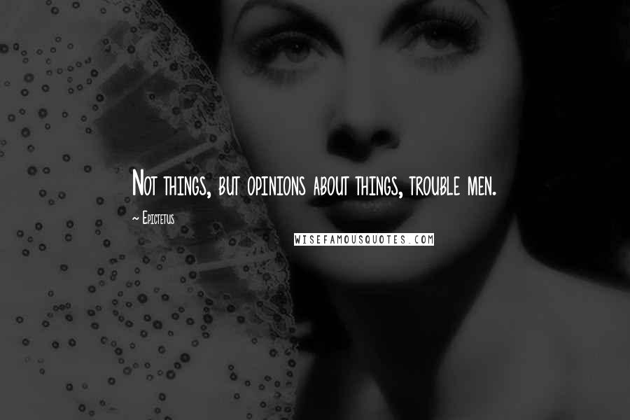 Epictetus Quotes: Not things, but opinions about things, trouble men.