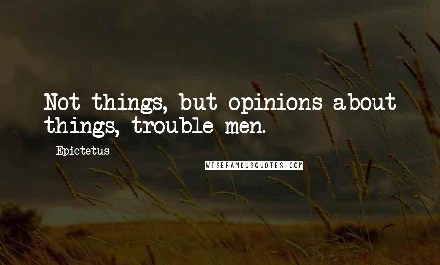 Epictetus Quotes: Not things, but opinions about things, trouble men.