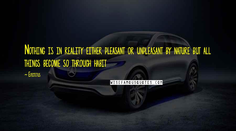 Epictetus Quotes: Nothing is in reality either pleasant or unpleasant by nature but all things become so through habit