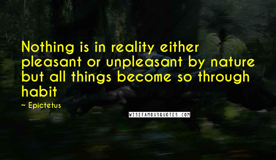 Epictetus Quotes: Nothing is in reality either pleasant or unpleasant by nature but all things become so through habit