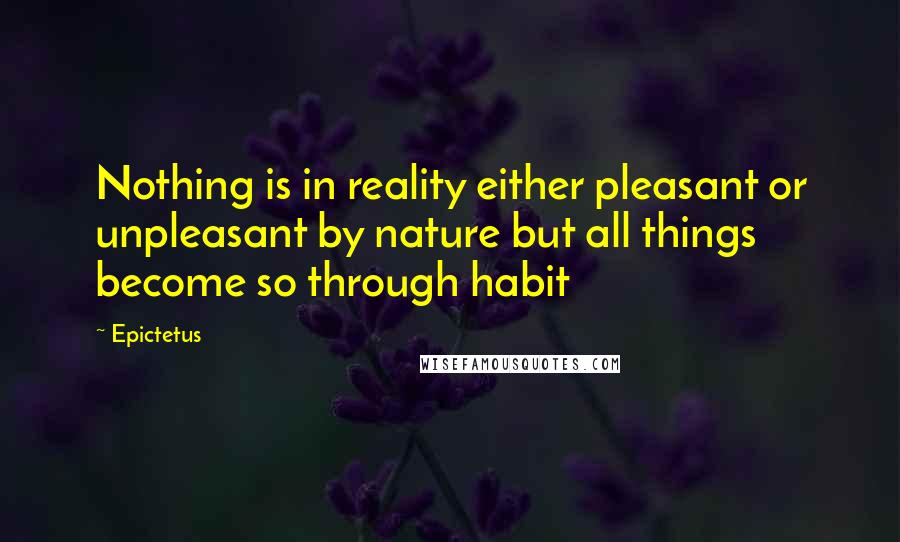 Epictetus Quotes: Nothing is in reality either pleasant or unpleasant by nature but all things become so through habit