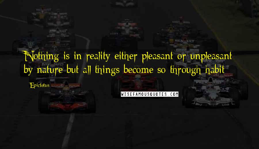 Epictetus Quotes: Nothing is in reality either pleasant or unpleasant by nature but all things become so through habit
