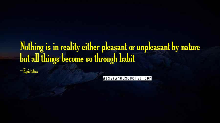 Epictetus Quotes: Nothing is in reality either pleasant or unpleasant by nature but all things become so through habit