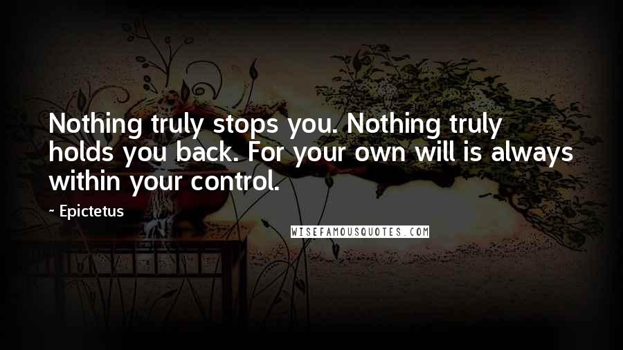 Epictetus Quotes: Nothing truly stops you. Nothing truly holds you back. For your own will is always within your control.