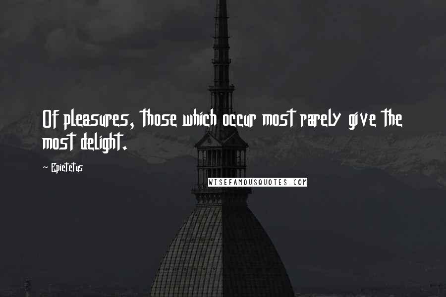 Epictetus Quotes: Of pleasures, those which occur most rarely give the most delight.