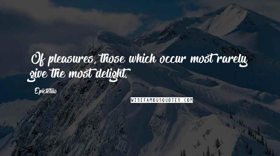 Epictetus Quotes: Of pleasures, those which occur most rarely give the most delight.