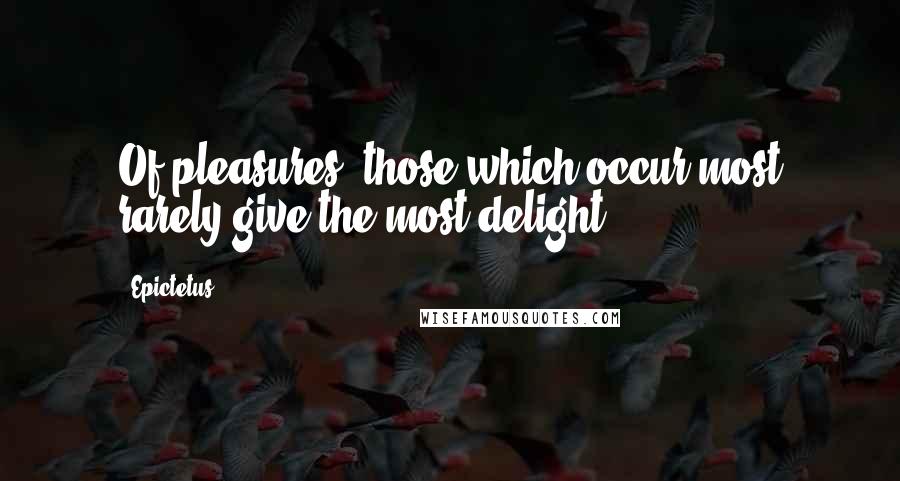 Epictetus Quotes: Of pleasures, those which occur most rarely give the most delight.