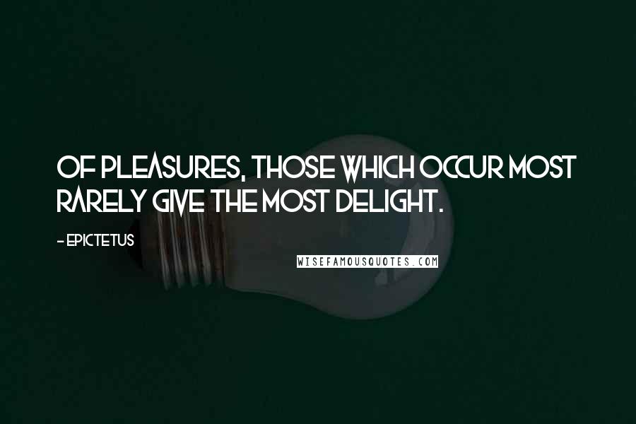 Epictetus Quotes: Of pleasures, those which occur most rarely give the most delight.