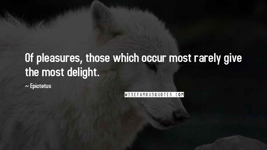 Epictetus Quotes: Of pleasures, those which occur most rarely give the most delight.