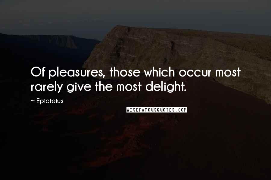 Epictetus Quotes: Of pleasures, those which occur most rarely give the most delight.