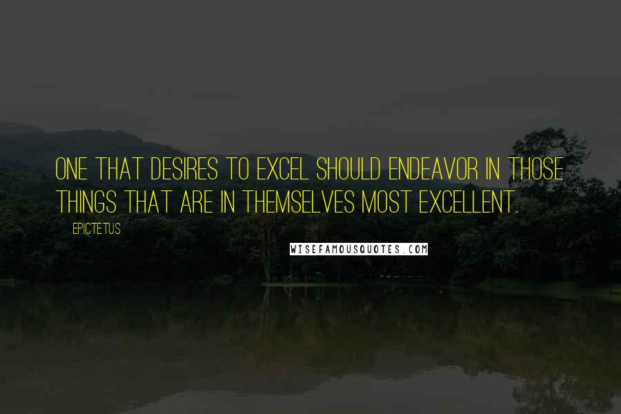 Epictetus Quotes: One that desires to excel should endeavor in those things that are in themselves most excellent.