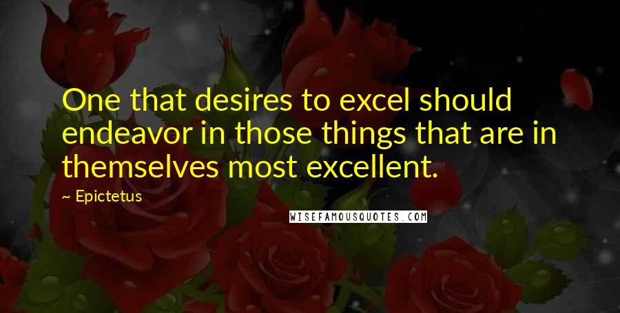 Epictetus Quotes: One that desires to excel should endeavor in those things that are in themselves most excellent.