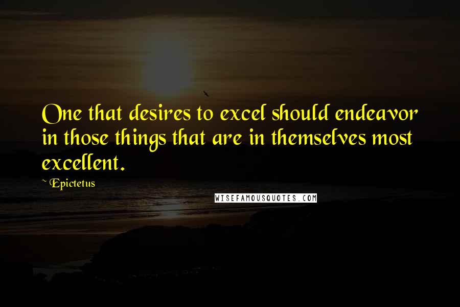 Epictetus Quotes: One that desires to excel should endeavor in those things that are in themselves most excellent.