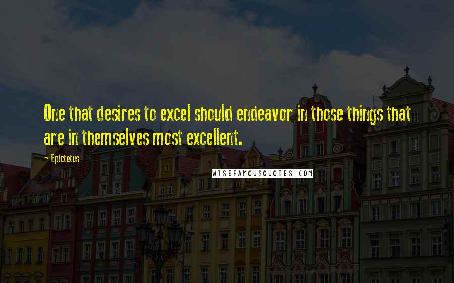 Epictetus Quotes: One that desires to excel should endeavor in those things that are in themselves most excellent.